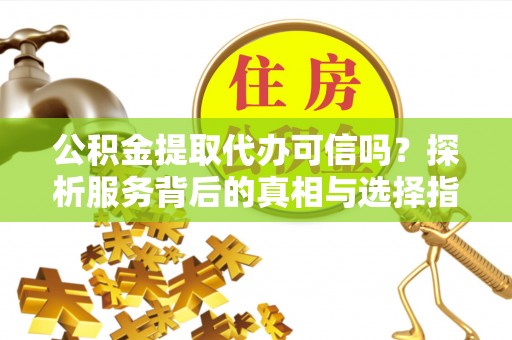 海东公积金提取代办可信吗？探析服务背后的真相与选择指南