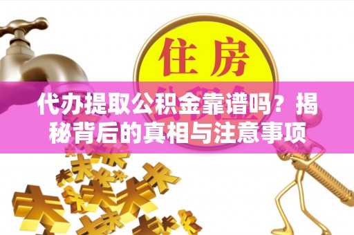 海东代办提取公积金靠谱吗？揭秘背后的真相与注意事项