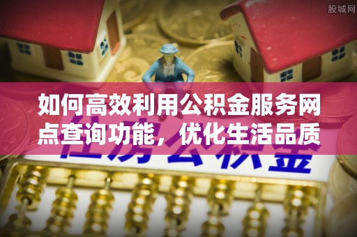 海东如何高效利用公积金服务网点查询功能，优化生活品质