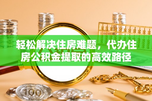海东轻松解决住房难题，代办住房公积金提取的高效路径