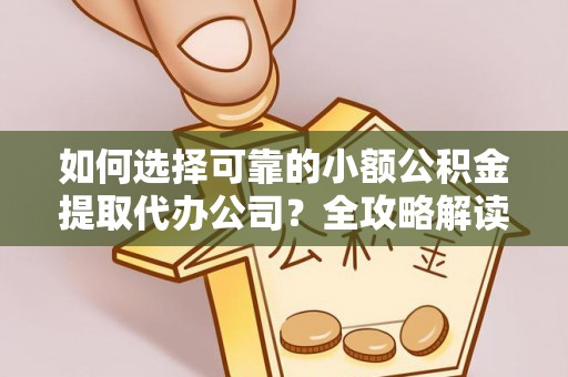 海东如何选择可靠的小额公积金提取代办公司？全攻略解读