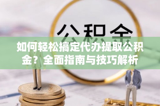 海东如何轻松搞定代办提取公积金？全面指南与技巧解析