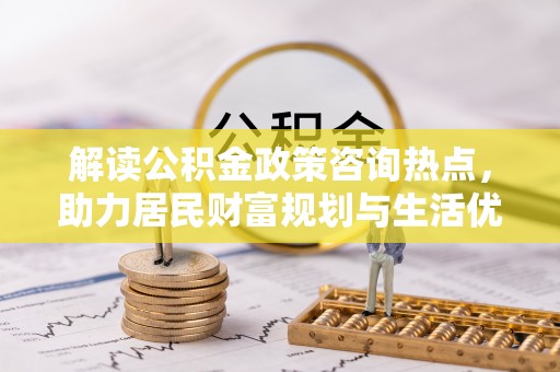 海东解读公积金政策咨询热点，助力居民财富规划与生活优化