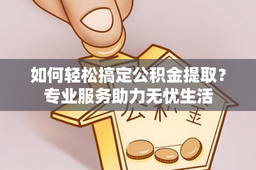 海东如何轻松搞定公积金提取？专业服务助力无忧生活