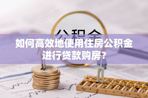海东如何高效地使用住房公积金进行贷款购房？