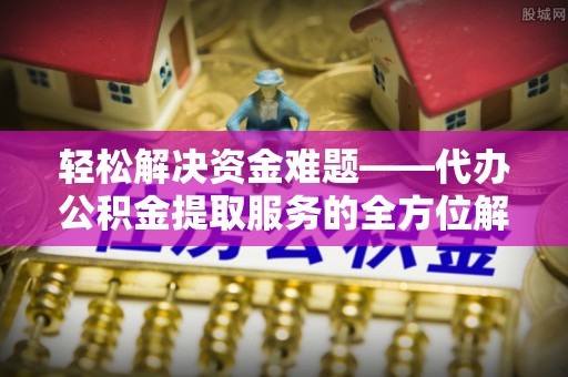 海东轻松解决资金难题——代办公积金提取服务的全方位解析