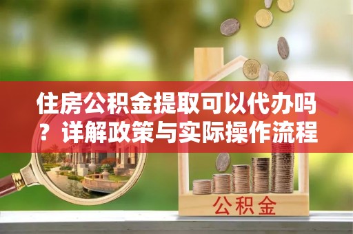 海东住房公积金提取可以代办吗？详解政策与实际操作流程
