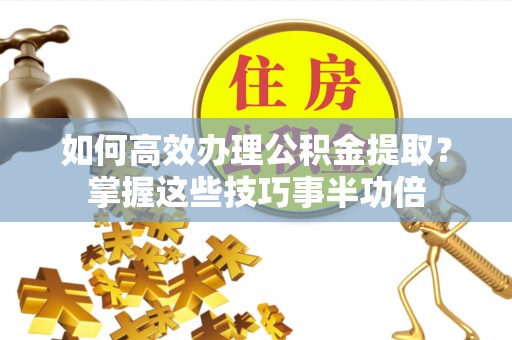 海东如何高效办理公积金提取？掌握这些技巧事半功倍
