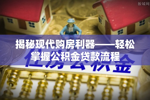 海东揭秘现代购房利器——轻松掌握公积金贷款流程