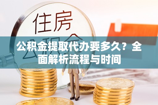 海东公积金提取代办要多久？全面解析流程与时间