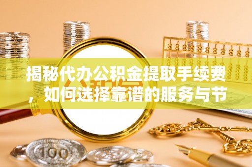 海东揭秘代办公积金提取手续费，如何选择靠谱的服务与节省成本