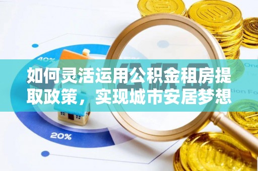 海东如何灵活运用公积金租房提取政策，实现城市安居梦想