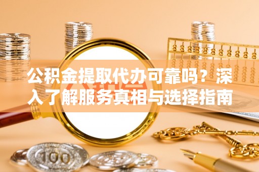 海东公积金提取代办可靠吗？深入了解服务真相与选择指南
