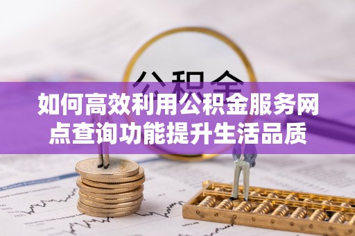 海东如何高效利用公积金服务网点查询功能提升生活品质