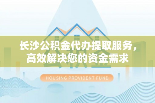 海东长沙公积金代办提取服务，高效解决您的资金需求