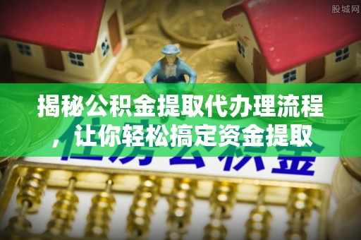 海东揭秘公积金提取代办理流程，让你轻松搞定资金提取