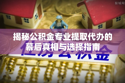海东揭秘公积金专业提取代办的幕后真相与选择指南