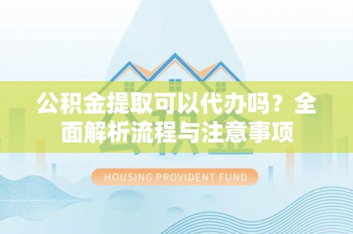 海东公积金提取可以代办吗？全面解析流程与注意事项