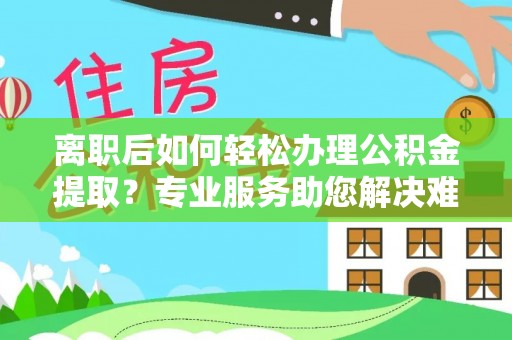 海东离职后如何轻松办理公积金提取？专业服务助您解决难题