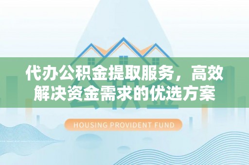 海东代办公积金提取服务，高效解决资金需求的优选方案