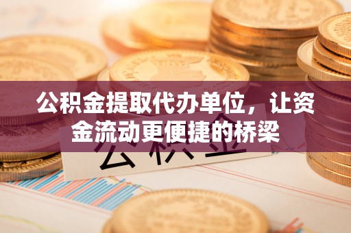 海东公积金提取代办单位，让资金流动更便捷的桥梁