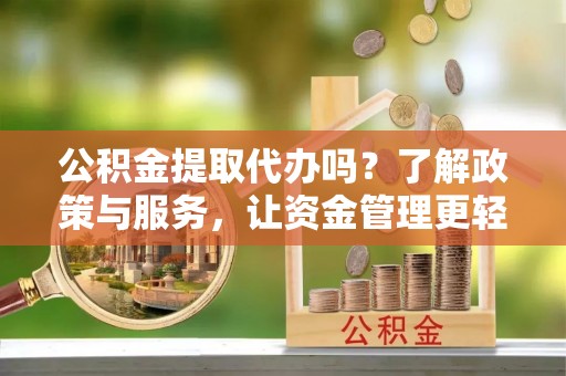 海东公积金提取代办吗？了解政策与服务，让资金管理更轻松