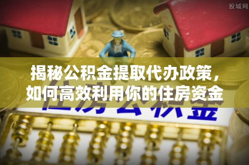 海东揭秘公积金提取代办政策，如何高效利用你的住房资金