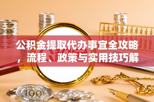 海东公积金提取代办事宜全攻略，流程、政策与实用技巧解析