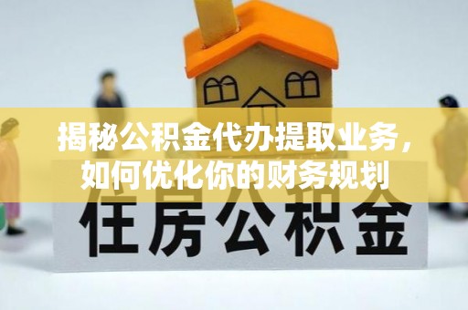 海东揭秘公积金代办提取业务，如何优化你的财务规划