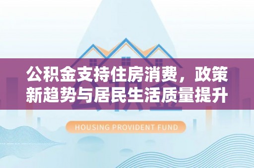 海东公积金支持住房消费，政策新趋势与居民生活质量提升