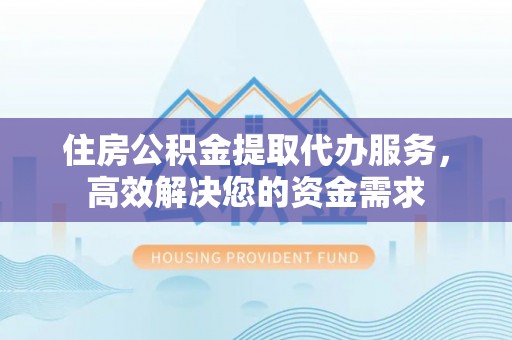 海东住房公积金提取代办服务，高效解决您的资金需求