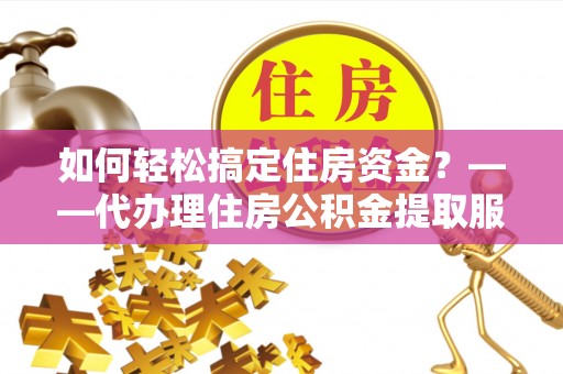 海东如何轻松搞定住房资金？——代办理住房公积金提取服务全解析