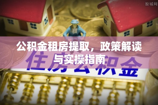 海东公积金租房提取，政策解读与实操指南